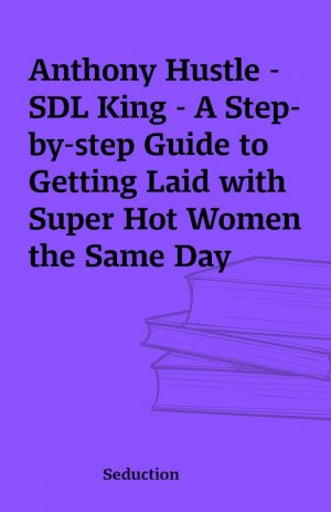 Anthony Hustle – SDL King – A Step-by-step Guide to Getting Laid with Super Hot Women the Same Day