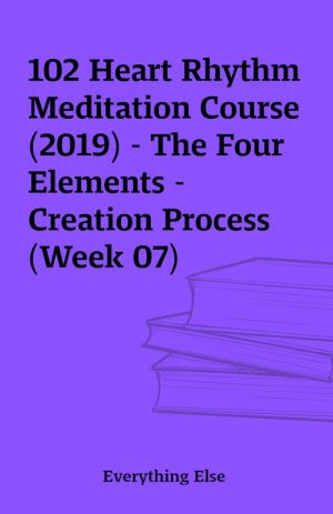 102 Heart Rhythm Meditation Course (2019) – The Four Elements – Creation Process (Week 07)