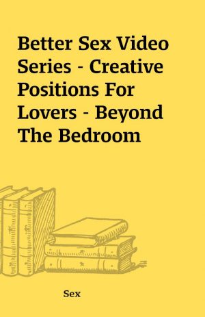 Better Sex Video Series – Creative Positions For Lovers – Beyond The Bedroom