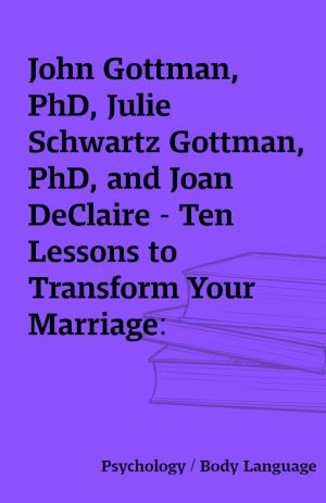 John Gottman, PhD, Julie Schwartz Gottman, PhD, and Joan DeClaire – Ten Lessons to Transform Your Marriage: America’s Love Lab Experts Share Their Strategies for Strengthening Your Relationship