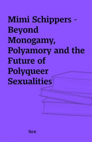 Mimi Schippers – Beyond Monogamy, Polyamory and the Future of Polyqueer Sexualities