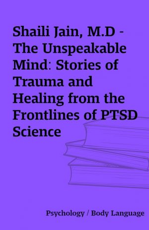 Shaili Jain, M.D – The Unspeakable Mind: Stories of Trauma and Healing from the Frontlines of PTSD Science