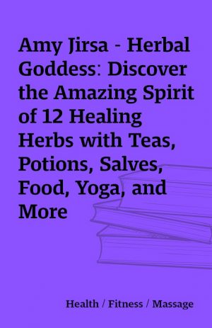 Amy Jirsa – Herbal Goddess: Discover the Amazing Spirit of 12 Healing Herbs with Teas, Potions, Salves, Food, Yoga, and More