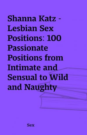 Shanna Katz – Lesbian Sex Positions: 100 Passionate Positions from Intimate and Sensual to Wild and Naughty