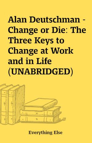 Alan Deutschman – Change or Die: The Three Keys to Change at Work and in Life (UNABRIDGED)