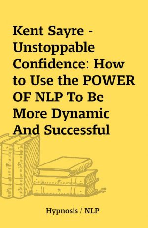 Kent Sayre – Unstoppable Confidence: How to Use the POWER OF NLP To Be More Dynamic And Successful